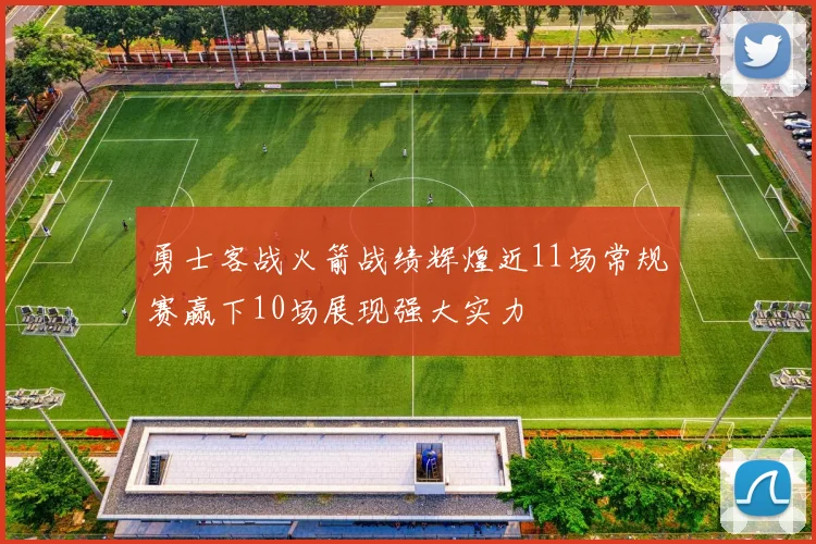 勇士客战火箭战绩辉煌近11场常规赛赢下10场展现强大实力