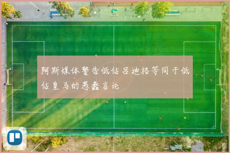 阿斯媒体警告低估吕迪格等同于低估皇马的愚蠢言论