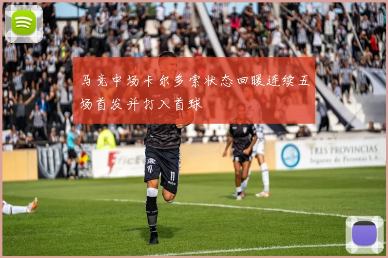 马竞中场卡尔多索状态回暖连续五场首发并打入首球