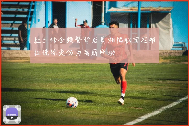 杜兰转会频繁背后真相揭秘曾在维拉谎称受伤为高薪所动