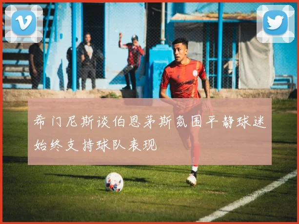 希门尼斯谈伯恩茅斯氛围平静球迷始终支持球队表现