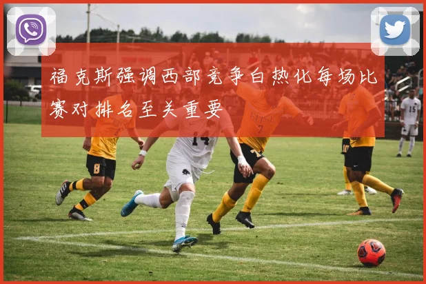 福克斯强调西部竞争白热化每场比赛对排名至关重要
