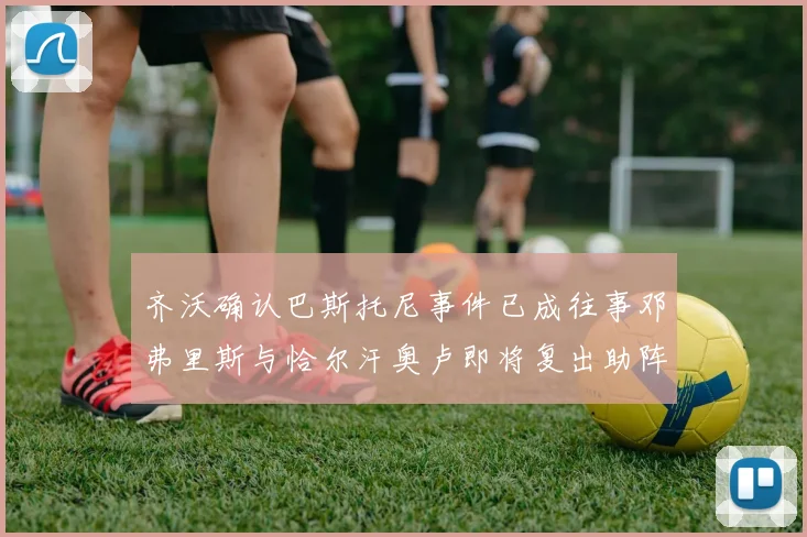 齐沃确认巴斯托尼事件已成往事邓弗里斯与恰尔汗奥卢即将复出助阵