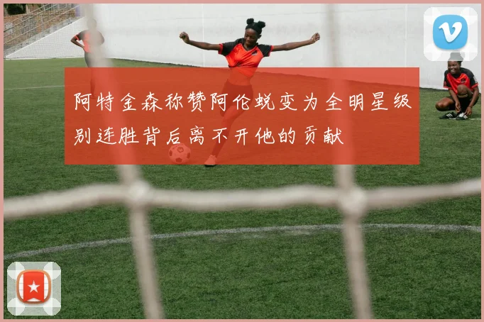 阿特金森称赞阿伦蜕变为全明星级别连胜背后离不开他的贡献