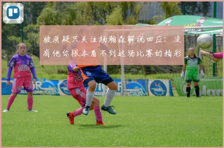 被质疑只关注杨瀚森解说回应：没有他你根本看不到这场比赛的精彩