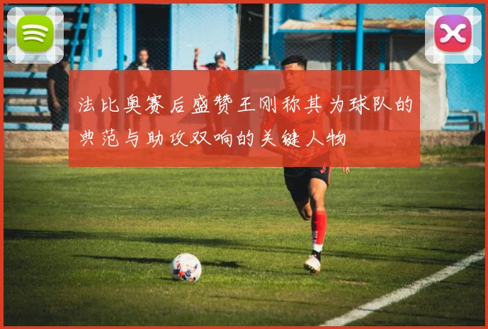 法比奥赛后盛赞王刚称其为球队的典范与助攻双响的关键人物