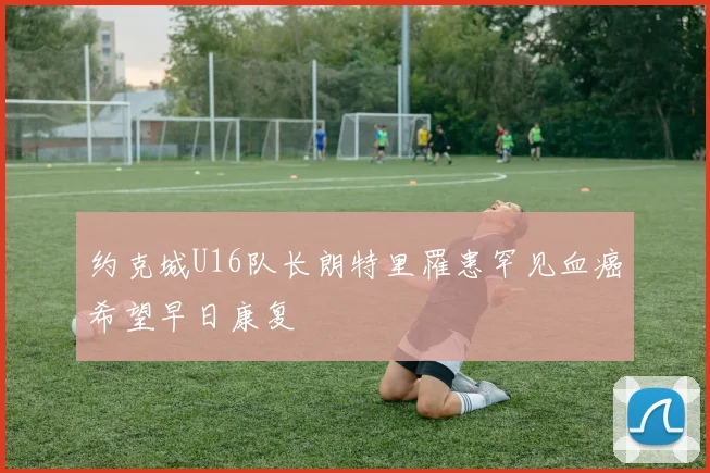 约克城U16队长朗特里罹患罕见血癌希望早日康复