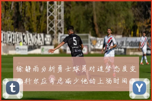 徐静雨分析勇士球员对追梦态度变化科尔应考虑减少他的上场时间