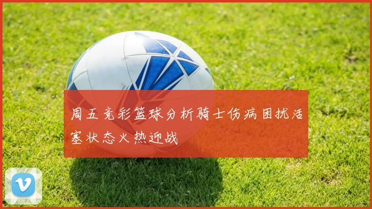 周五竞彩篮球分析骑士伤病困扰活塞状态火热迎战