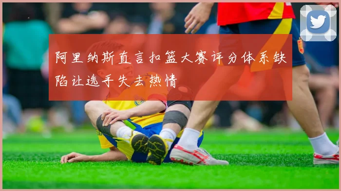 阿里纳斯直言扣篮大赛评分体系缺陷让选手失去热情