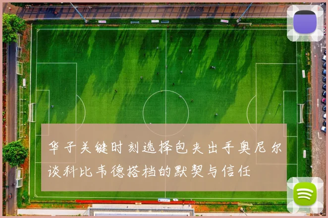 华子关键时刻选择包夹出手奥尼尔谈科比韦德搭档的默契与信任