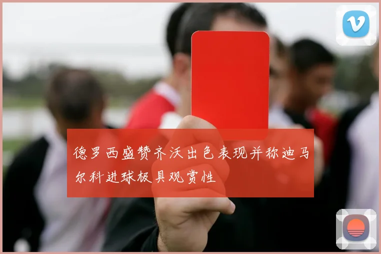 德罗西盛赞齐沃出色表现并称迪马尔科进球极具观赏性