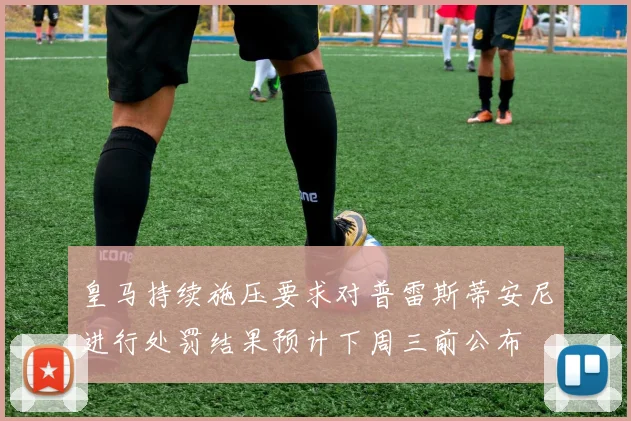 皇马持续施压要求对普雷斯蒂安尼进行处罚结果预计下周三前公布