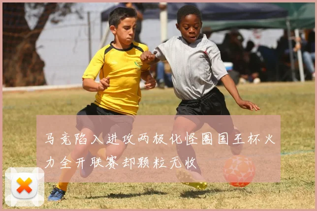 马竞陷入进攻两极化怪圈国王杯火力全开联赛却颗粒无收