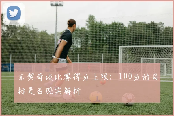 东契奇谈比赛得分上限：100分的目标是否现实解析