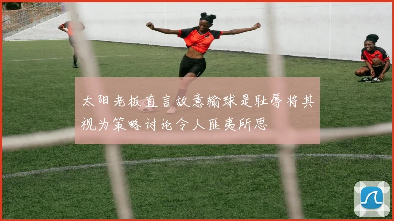 太阳老板直言故意输球是耻辱将其视为策略讨论令人匪夷所思
