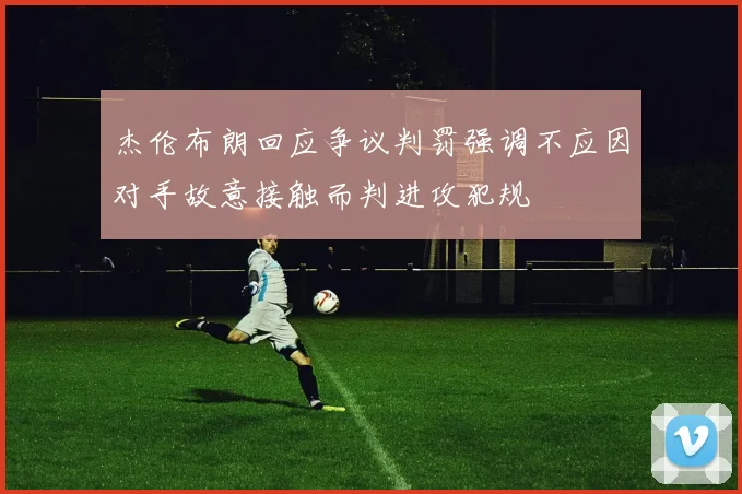 杰伦布朗回应争议判罚强调不应因对手故意接触而判进攻犯规