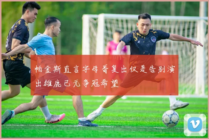 帕金斯直言字母哥复出仅是告别演出雄鹿已无争冠希望