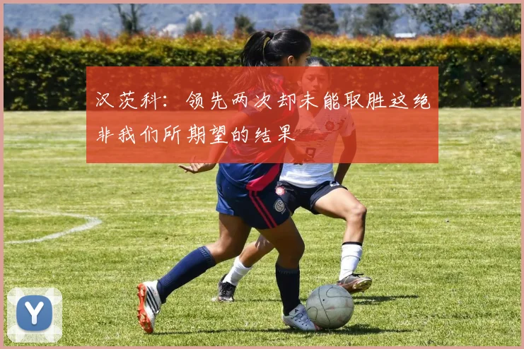 汉茨科：领先两次却未能取胜这绝非我们所期望的结果