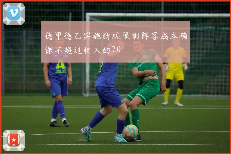 德甲德乙实施新规限制阵容成本确保不超过收入的70