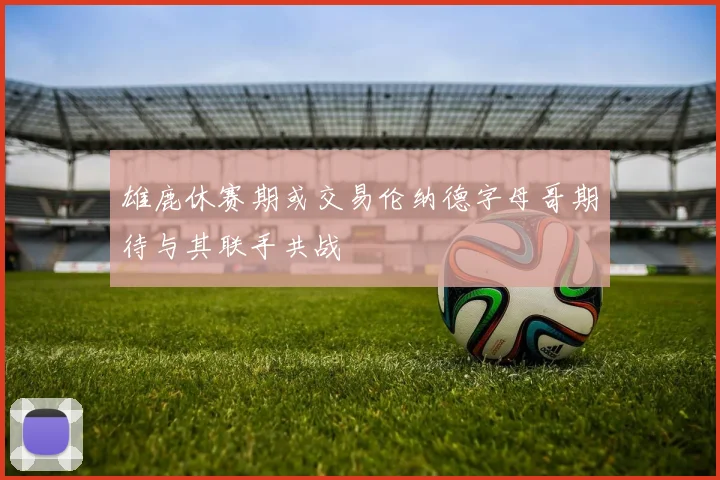 雄鹿休赛期或交易伦纳德字母哥期待与其联手共战