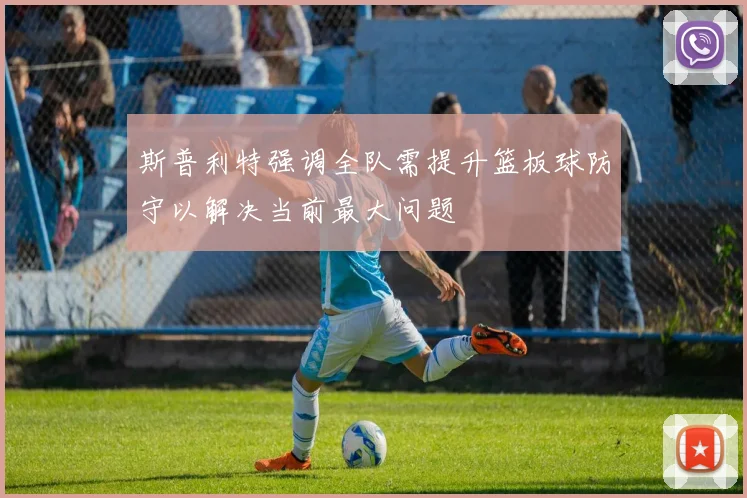 斯普利特强调全队需提升篮板球防守以解决当前最大问题