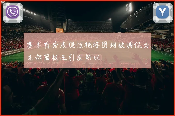 赛季首秀表现惊艳塔图姆被调侃为东部篮板王引发热议