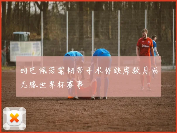 姆巴佩若需韧带手术将缺席数月或无缘世界杯赛事