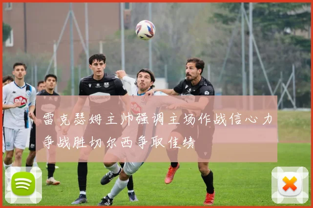雷克瑟姆主帅强调主场作战信心力争战胜切尔西争取佳绩