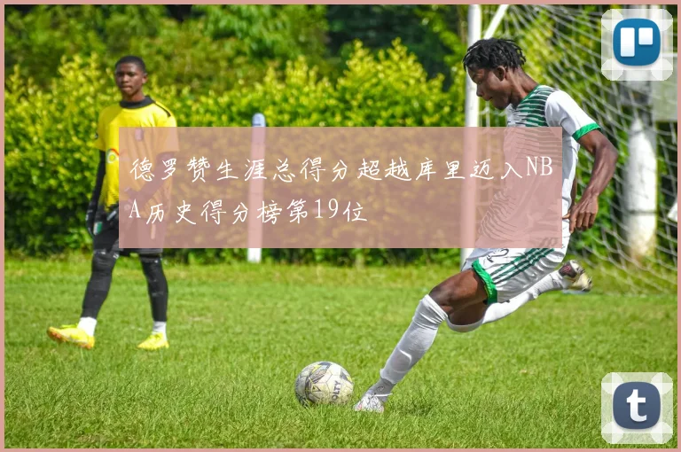 德罗赞生涯总得分超越库里迈入NBA历史得分榜第19位