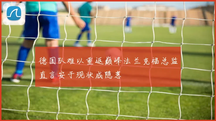 德国队难以重返巅峰法兰克福总监直言安于现状成隐患