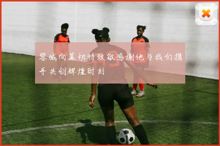蓉城向莱切特致敬感谢他与我们携手共创辉煌时刻