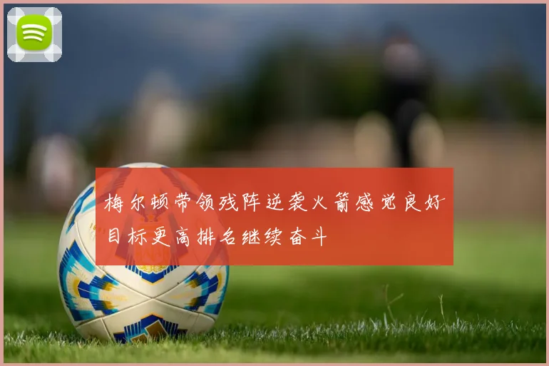梅尔顿带领残阵逆袭火箭感觉良好目标更高排名继续奋斗